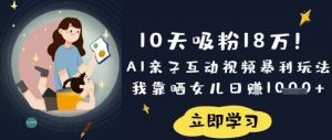 10天吸粉18W!AI亲子互动视频暴利玩法,我靠晒女儿日入数张|淘骐网赚资源库