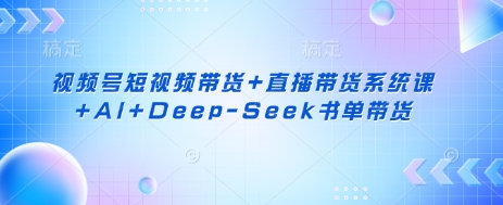 视频号短视频带货+直播带货系统课+AI+Deep-Seek书单带货|淘骐网赚资源库