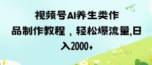 视频号ai养生类作品制作教程,轻松爆流量,日入数张|淘骐网赚资源库