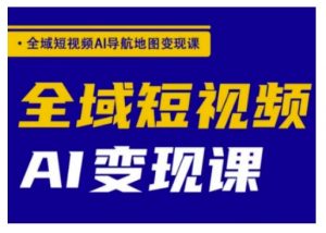全域短视频AI导航地图变现课,全域短视频AI变现课|淘骐网赚资源库