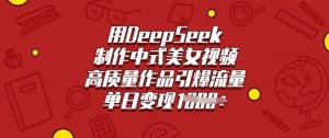 用DeepSeek制作中式美女视频,高质量作品引爆流量,单日变现多张|淘骐网赚资源库