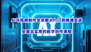 AI与视频制作全攻略从入门到精通实战，全面且实用的数字创作课程（更新3月）|淘骐网赚资源库