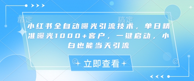 小红书全自动曝光引流技术,单日精准曝光1000+客户,一键启动,小白也能当天引流【揭秘】|淘骐网赚资源库