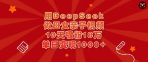 用DeepSeek做母女亲子视频,10天吸粉18万,单日变现多张|淘骐网赚资源库