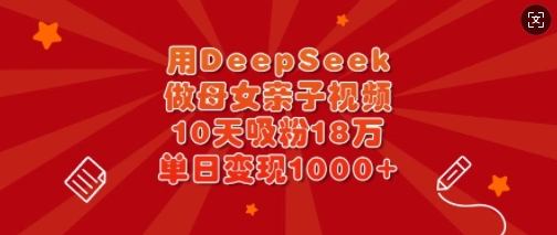 用DeepSeek做母女亲子视频,10天吸粉18万,单日变现多张|淘骐网赚资源库