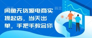 闲鱼无货源电商实操起店,当天出单,手把手教会你|淘骐网赚资源库