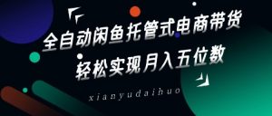 全自动闲鱼托管式电商带货，轻松实现月入五位数【揭秘】|淘骐网赚资源库