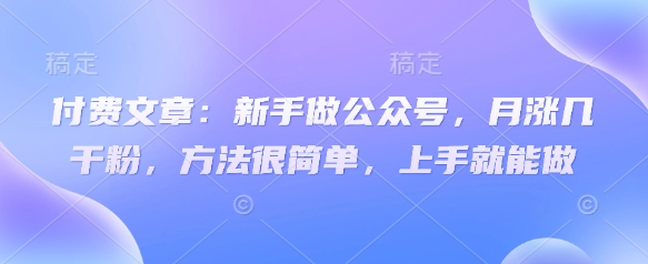 付费文章:新手做公众号,月涨几干粉,方法很简单,上手就能做|淘骐网赚资源库