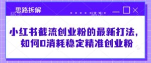 小红书截流创业粉的最新打法,如何0消耗稳定精准创业粉【思路拆解】|淘骐网赚资源库