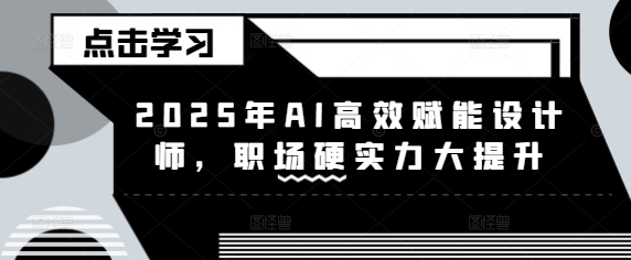 2025年AI高效赋能设计师，职场硬实力大提升|淘骐网赚资源库