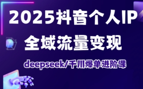 2025抖音个人IP全域流量变现进阶课,deepseek千川爆单进阶课|淘骐网赚资源库