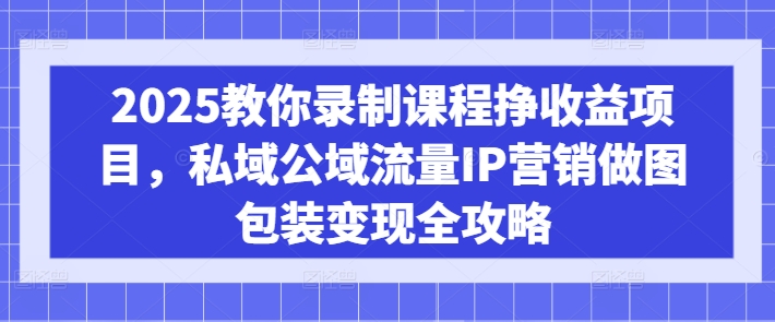 2025教你录制课程挣收益项目,私域公域流量IP营销做图包装变现全攻略|淘骐网赚资源库