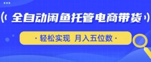 全自动闲鱼托管式电商带货,只需一部安卓手机和一个闲鱼号,轻松实现月入五位数【揭秘】|淘骐网赚资源库