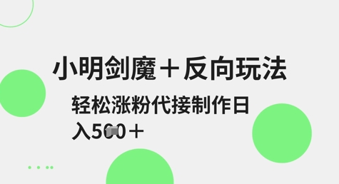 小明剑魔+反向玩法,轻松涨粉,可代接制作日入5张|淘骐网赚资源库