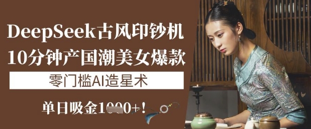 DeepSeek古风印钞机:10分钟产国潮美女爆款,单日吸金1k+,零门槛AI造星术|淘骐网赚资源库