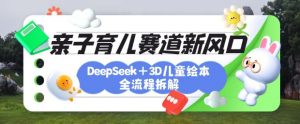 育儿赛道新风口:DeepSeek+3D绘本全流程拆解,月涨粉上W,还能培养亲子创造力|淘骐网赚资源库