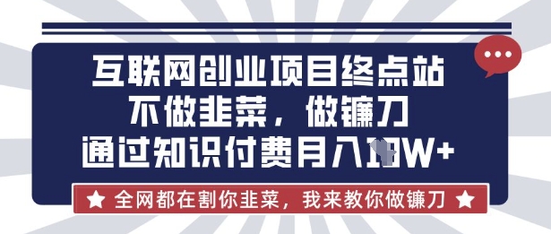 互联网创业尽头-不做韭菜，做镰刀，通过知识付费月入10个【揭秘】|淘骐网赚资源库