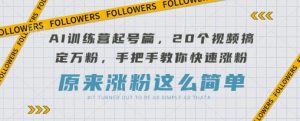 AI训练营起号篇，20个视频搞定万粉，手把手教你快速涨粉|淘骐网赚资源库