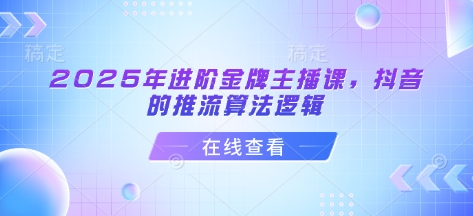 2025年进阶金牌主播课,抖音的推流算法逻辑|淘骐网赚资源库