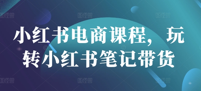 小红书电商课程,玩转小红书笔记带货|淘骐网赚资源库