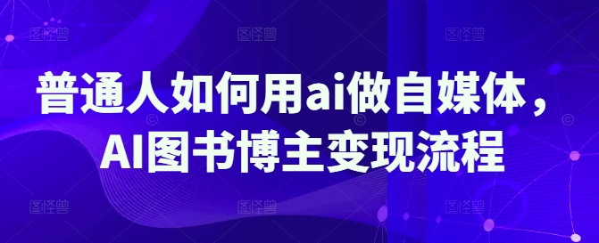 普通人如何用ai做自媒体,AI图书博主变现流程|淘骐网赚资源库