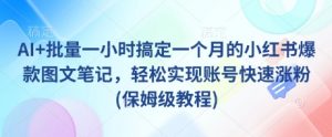 AI+批量一小时搞定一个月的小红书爆款图文笔记,轻松实现账号快速涨粉(保姆级教程)|淘骐网赚资源库