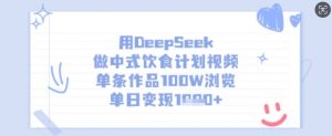 用DeepSeek做中式饮食计划视频，单条作品100W浏览，单日变现多张|淘骐网赚资源库