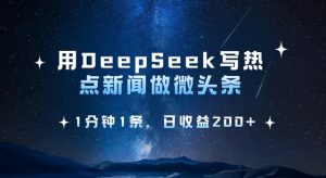 用DeepSeek写热点微头条,1分钟1条,日收益2张|淘骐网赚资源库
