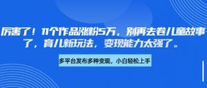 厉害了,11个作品涨粉5万,别再去卷儿童故事了,育儿新玩法,变现能力太强了|淘骐网赚资源库