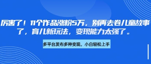 厉害了,11个作品涨粉5万,别再去卷儿童故事了,育儿新玩法,变现能力太强了|淘骐网赚资源库