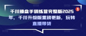 千川操盘手训练营完整版2025年,千川升级版重磅更新,玩转直播带货|淘骐网赚资源库