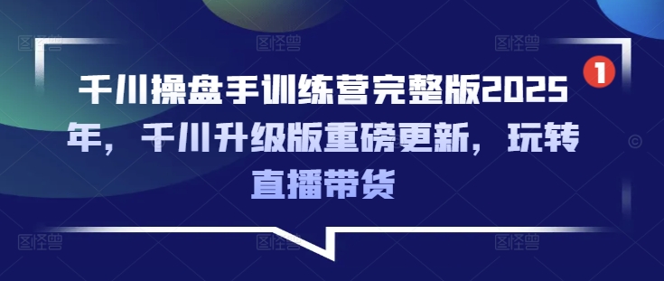 千川操盘手训练营完整版2025年,千川升级版重磅更新,玩转直播带货|淘骐网赚资源库