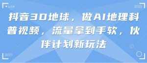 抖音3D地球，做AI地理科普视频，流量拿到手软，伙伴计划新玩法|淘骐网赚资源库