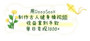 用DeepSeek制作古人健身操视频，收益拿到手软，单日变现数张|淘骐网赚资源库