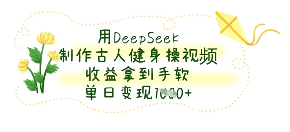 用DeepSeek制作古人健身操视频,收益拿到手软,单日变现数张|淘骐网赚资源库