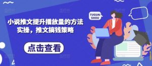 小说推文提升播放量的方法实操，推文搞钱策略|淘骐网赚资源库