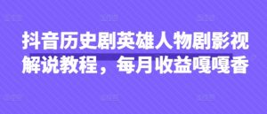 抖音历史剧英雄人物剧影视解说教程，每月收益嘎嘎香|淘骐网赚资源库