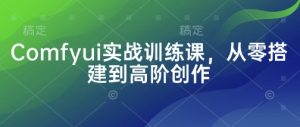 Comfyui实战训练课,从零搭建到高阶创作|淘骐网赚资源库