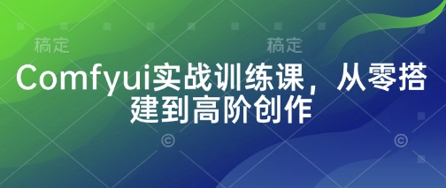 Comfyui实战训练课,从零搭建到高阶创作|淘骐网赚资源库