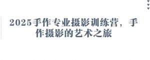 2025手作专业摄影训练营,手作摄影的艺术之旅|淘骐网赚资源库