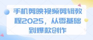 手机剪映视频剪辑教程2025,从零基础到爆款创作|淘骐网赚资源库