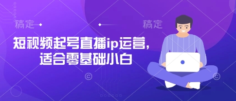 短视频起号直播ip运营,适合零基础小白|淘骐网赚资源库