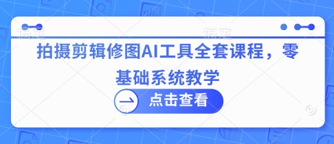 拍摄剪辑修图AI工具全套课程，零基础系统教学|淘骐网赚资源库