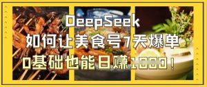DeepSeek如何让美食号7天爆单，0基础也能日入1k|淘骐网赚资源库