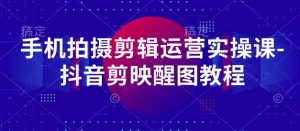 手机拍摄剪辑运营实操课-抖音剪映醒图教程|淘骐网赚资源库