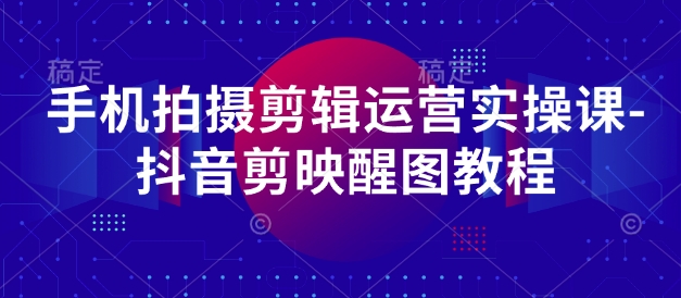 手机拍摄剪辑运营实操课-抖音剪映醒图教程|淘骐网赚资源库