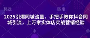 2025引爆同城流量,手把手教你抖音同城引流,上万家实体店实战营销经验|淘骐网赚资源库