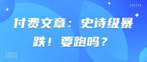 付费文章：史诗级暴跌！要跑吗？|淘骐网赚资源库