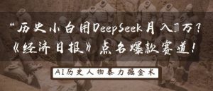 历史小白用DeepSeek月入3W?《经济日报》点名爆款赛道!|淘骐网赚资源库