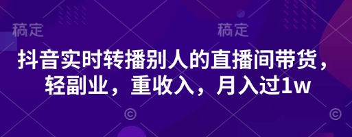 抖音实时转播别人的直播间带货，轻副业，重收入，月入过1w|淘骐网赚资源库